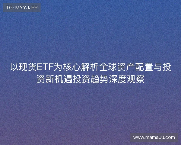 以现货ETF为核心解析全球资产配置与投资新机遇投资趋势深度观察